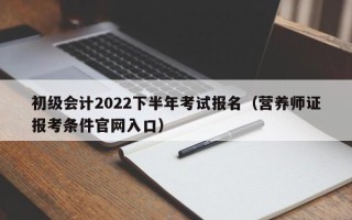 初级会计2022下半年考试报名（营养师证报考条件官网入口）