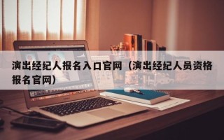 演出经纪人报名入口官网（演出经纪人员资格报名官网）