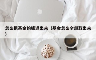 怎么把基金的钱退出来（基金怎么全部取出来）