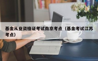 基金从业资格证考试南京考点（基金考试江苏考点）