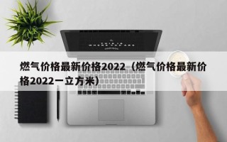 燃气价格最新价格2022（燃气价格最新价格2022一立方米）