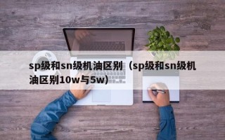 sp级和sn级机油区别（sp级和sn级机油区别10w与5w）