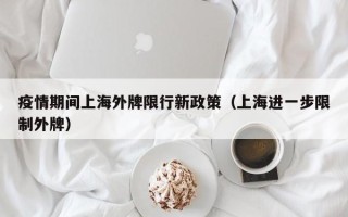 疫情期间上海外牌限行新政策（上海进一步限制外牌）