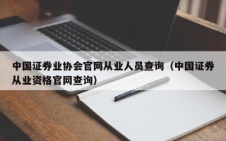 中国证券业协会官网从业人员查询（中国证券从业资格官网查询）