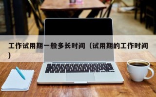 工作试用期一般多长时间（试用期的工作时间）