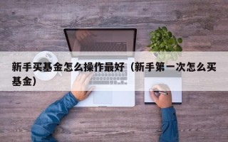 新手买基金怎么操作最好（新手第一次怎么买基金）