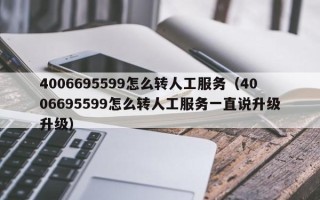 4006695599怎么转人工服务（4006695599怎么转人工服务一直说升级升级）