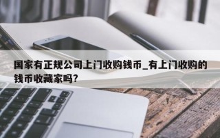 国家有正规公司上门收购钱币_有上门收购的钱币收藏家吗?