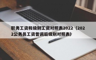 职务工资和级别工资对照表2022（2022公务员工资普调后级别对照表）