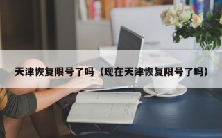 天津恢复限号了吗（现在天津恢复限号了吗）