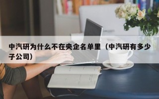 中汽研为什么不在央企名单里（中汽研有多少子公司）