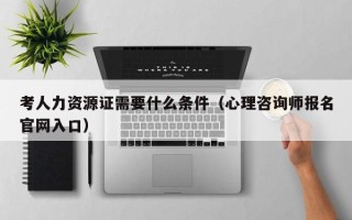 考人力资源证需要什么条件（心理咨询师报名官网入口）