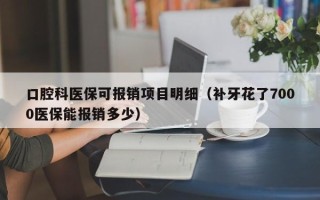 口腔科医保可报销项目明细（补牙花了7000医保能报销多少）