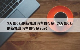 5万到6万的新能源汽车排行榜（5万到6万的新能源汽车排行榜suv）