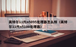 英特尔11代n5095处理器怎么样（英特尔11代n5100处理器）