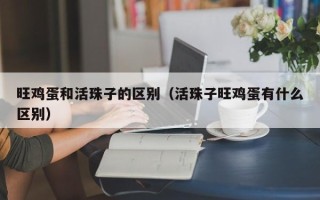 旺鸡蛋和活珠子的区别（活珠子旺鸡蛋有什么区别）