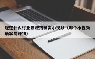 现在什么行业最赚钱投资小视频（哪个小视频最容易赚钱）