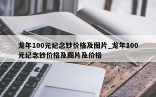 龙年100元纪念钞价格及图片_龙年100元纪念钞价格及图片及价格