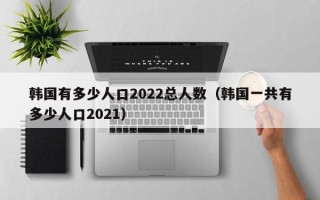 韩国有多少人口2022总人数（韩国一共有多少人口2021）