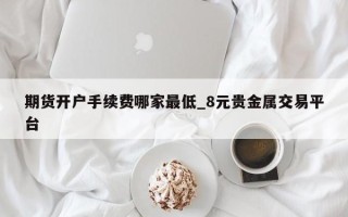 期货开户手续费哪家最低_8元贵金属交易平台