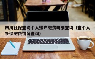 四川社保查询个人账户缴费明细查询（查个人社保缴费情况查询）