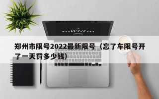 郑州市限号2022最新限号（忘了车限号开了一天罚多少钱）