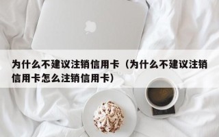 为什么不建议注销信用卡（为什么不建议注销信用卡怎么注销信用卡）