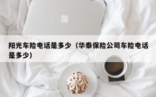 阳光车险电话是多少（华泰保险公司车险电话是多少）