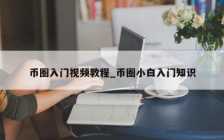 币圈入门视频教程_币圈小白入门知识