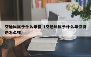 交通局属于什么单位（交通局属于什么单位待遇怎么样）