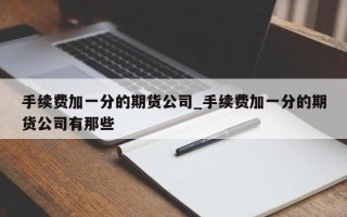 手续费加一分的期货公司_手续费加一分的期货公司有那些