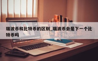 瑞波币和比特币的区别_瑞波币会是下一个比特币吗