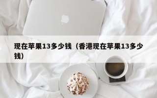 现在苹果13多少钱（香港现在苹果13多少钱）