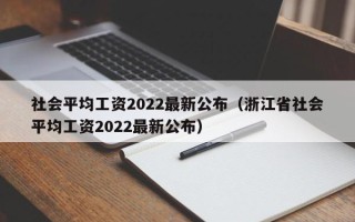 社会平均工资2022最新公布（浙江省社会平均工资2022最新公布）