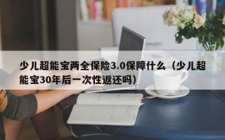 少儿超能宝两全保险3.0保障什么（少儿超能宝30年后一次性返还吗）