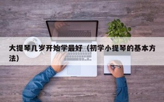 大提琴几岁开始学最好（初学小提琴的基本方法）