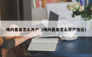 场内基金怎么开户（场内基金怎么开户信达）