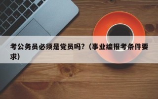 考公务员必须是党员吗?（事业编报考条件要求）