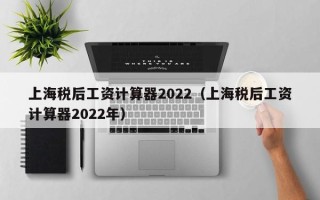 上海税后工资计算器2022（上海税后工资计算器2022年）