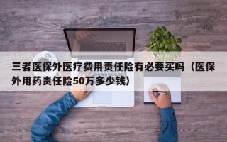 三者医保外医疗费用责任险有必要买吗（医保外用药责任险50万多少钱）