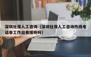 深圳社保人工咨询（深圳社保人工咨询热线电话非工作日有接听吗）