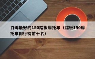 口碑最好的150踏板摩托车（踏板150摩托车排行榜前十名）