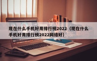 现在什么手机好用排行榜2022（现在什么手机好用排行榜2022网络好）