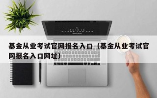 基金从业考试官网报名入口（基金从业考试官网报名入口网址）