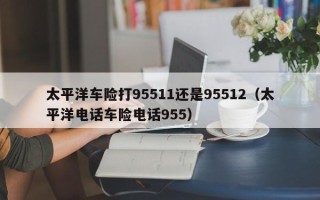 太平洋车险打95511还是95512（太平洋电话车险电话955）