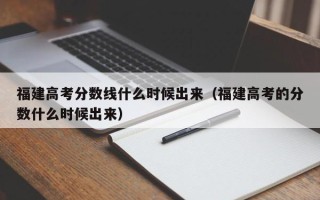 福建高考分数线什么时候出来（福建高考的分数什么时候出来）