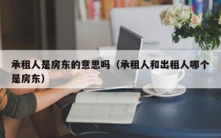 承租人是房东的意思吗（承租人和出租人哪个是房东）