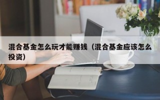 混合基金怎么玩才能赚钱（混合基金应该怎么投资）