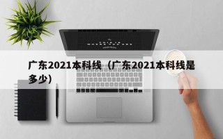 广东2021本科线（广东2021本科线是多少）