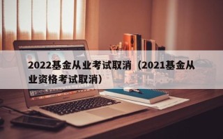 2022基金从业考试取消（2021基金从业资格考试取消）